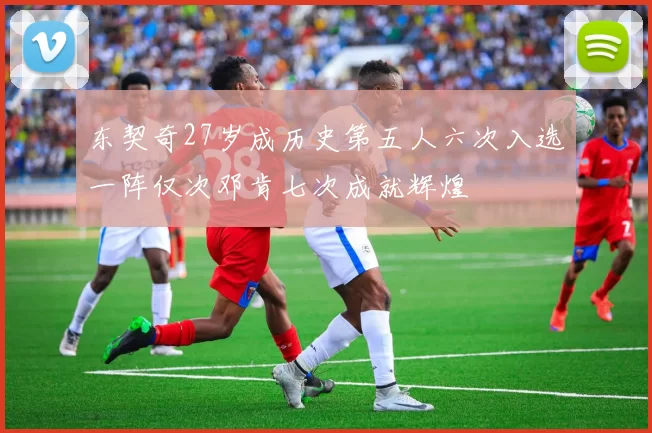 东契奇27岁成历史第五人六次入选一阵仅次邓肯七次成就辉煌