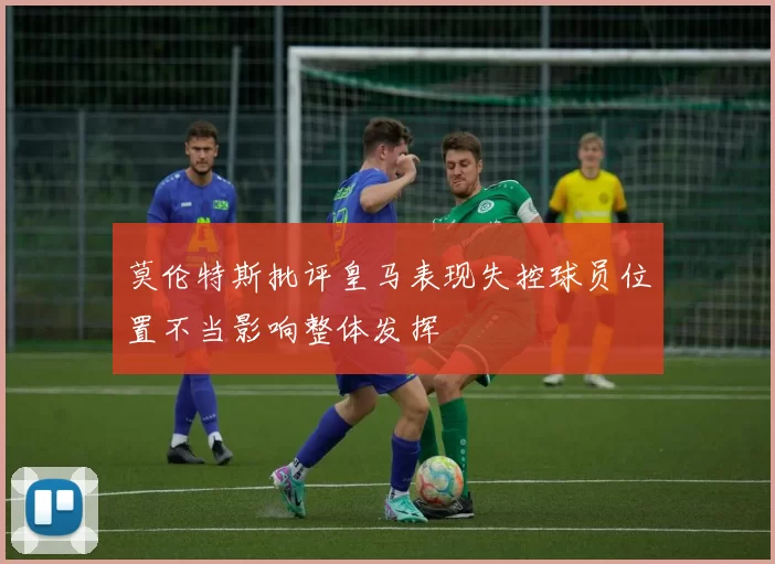 莫伦特斯批评皇马表现失控球员位置不当影响整体发挥