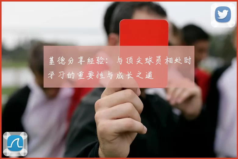 基德分享经验：与顶尖球员相处时学习的重要性与成长之道