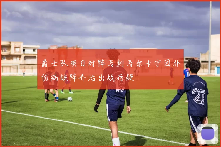 爵士队明日对阵马刺马尔卡宁因非伤病缺阵乔治出战存疑