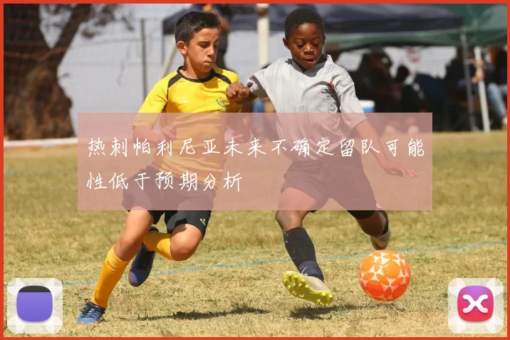 热刺帕利尼亚未来不确定留队可能性低于预期分析