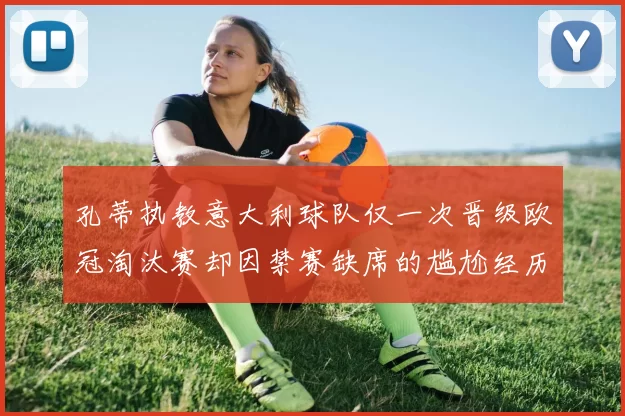 孔蒂执教意大利球队仅一次晋级欧冠淘汰赛却因禁赛缺席的尴尬经历