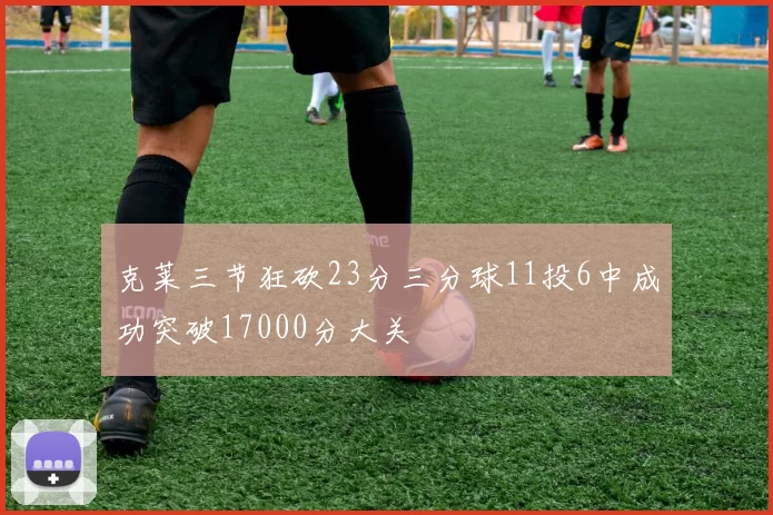 克莱三节狂砍23分三分球11投6中成功突破17000分大关