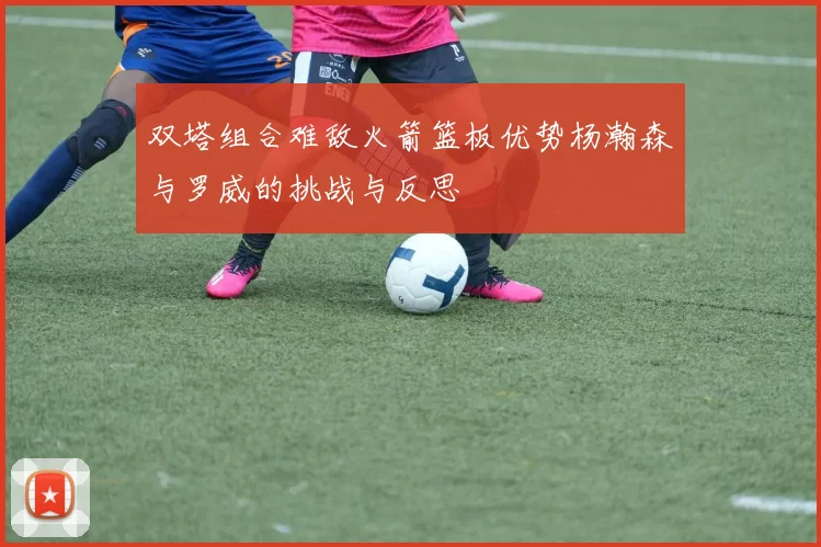 双塔组合难敌火箭篮板优势杨瀚森与罗威的挑战与反思
