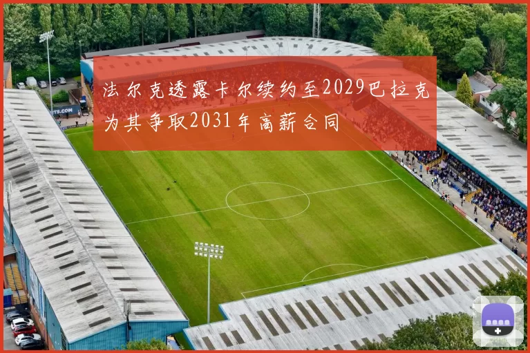 法尔克透露卡尔续约至2029巴拉克为其争取2031年高薪合同