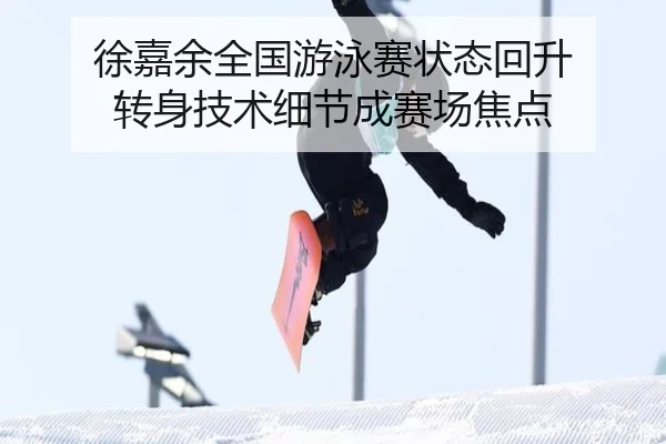 徐嘉余全国游泳赛状态回升 转身技术细节成赛场焦点