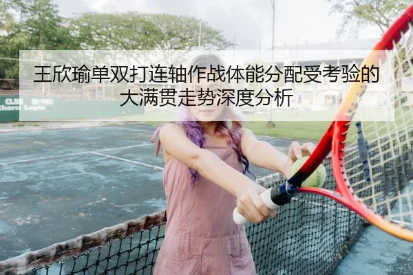 王欣瑜单双打连轴作战体能分配受考验的大满贯走势深度分析 | KUSportsofficial
