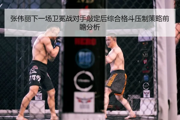 张伟丽下一场卫冕战对手敲定后综合格斗压制策略前瞻分析 - KUSportsofficial