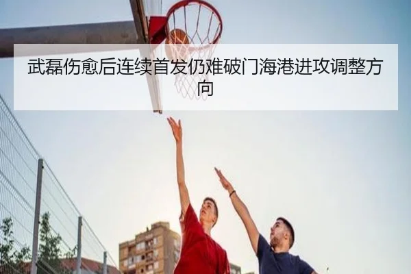 武磊伤愈后连续首发仍难破门海港进攻调整方向 | KUSportsofficial