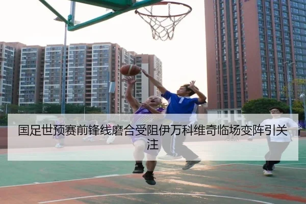 国足世预赛前锋线磨合受阻伊万科维奇临场变阵引关注 | KUSportsofficial